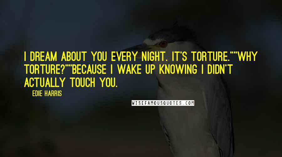 Edie Harris Quotes: I dream about you every night. It's torture.""Why torture?""Because I wake up knowing I didn't actually touch you.