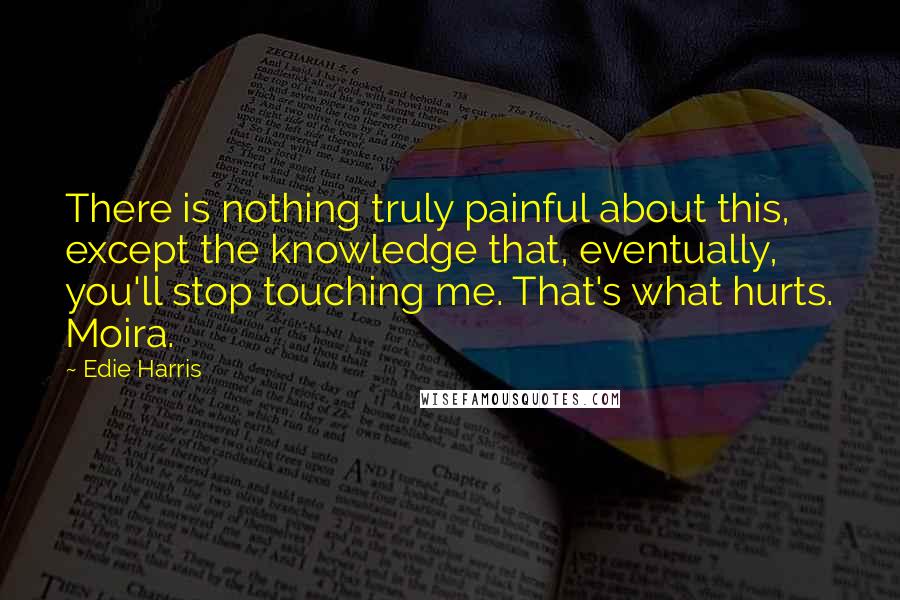 Edie Harris Quotes: There is nothing truly painful about this, except the knowledge that, eventually, you'll stop touching me. That's what hurts. Moira.