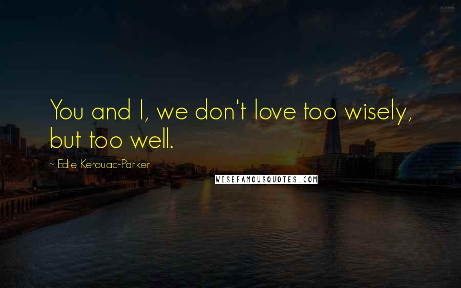 Edie Kerouac-Parker Quotes: You and I, we don't love too wisely, but too well.