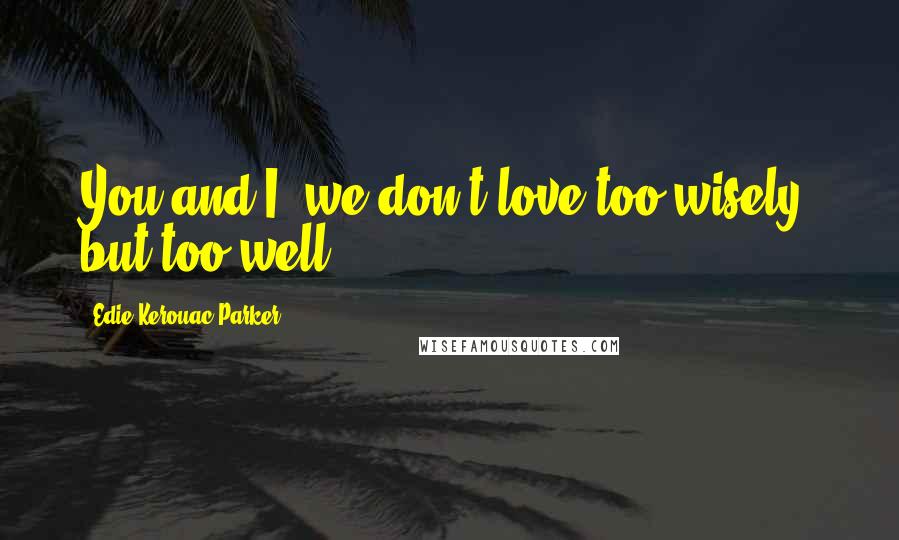 Edie Kerouac-Parker Quotes: You and I, we don't love too wisely, but too well.