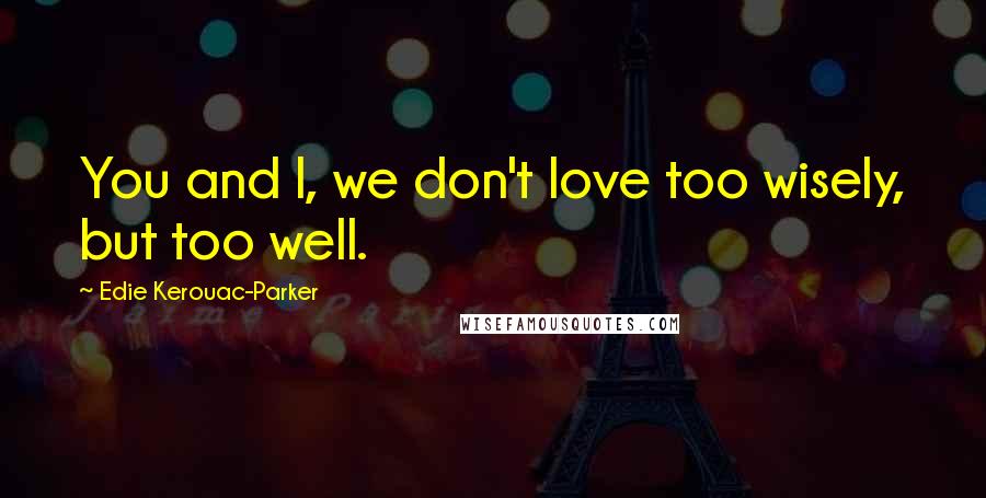 Edie Kerouac-Parker Quotes: You and I, we don't love too wisely, but too well.