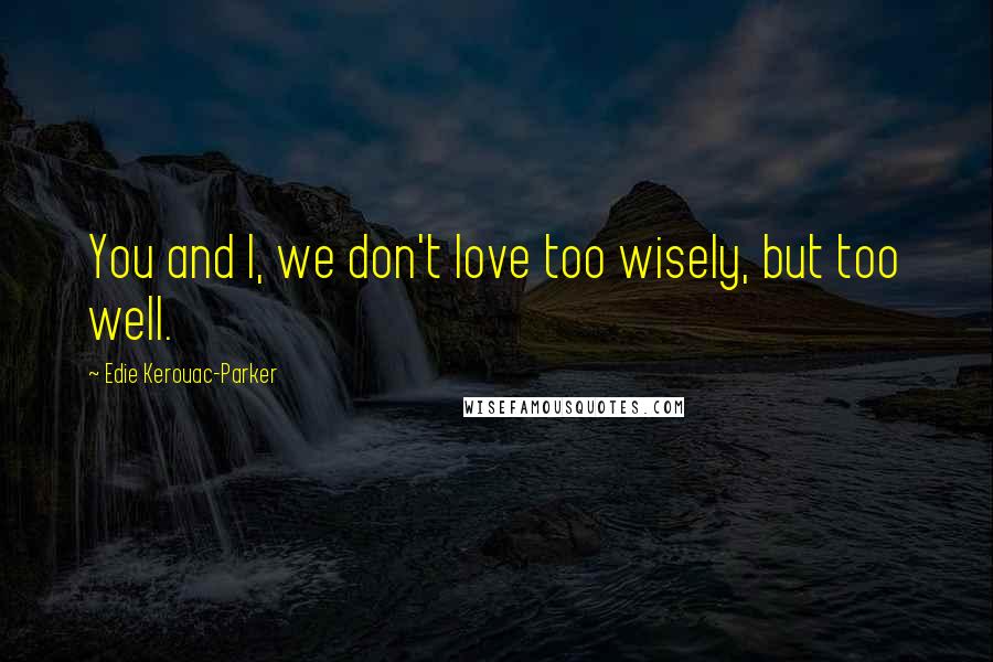 Edie Kerouac-Parker Quotes: You and I, we don't love too wisely, but too well.