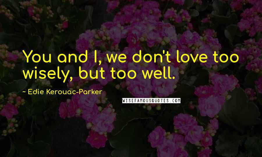 Edie Kerouac-Parker Quotes: You and I, we don't love too wisely, but too well.