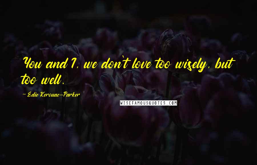 Edie Kerouac-Parker Quotes: You and I, we don't love too wisely, but too well.