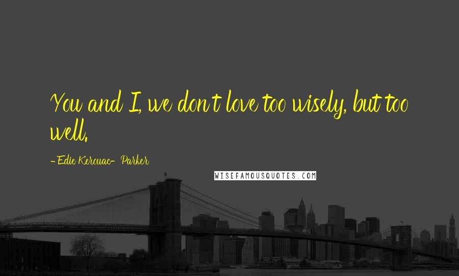 Edie Kerouac-Parker Quotes: You and I, we don't love too wisely, but too well.