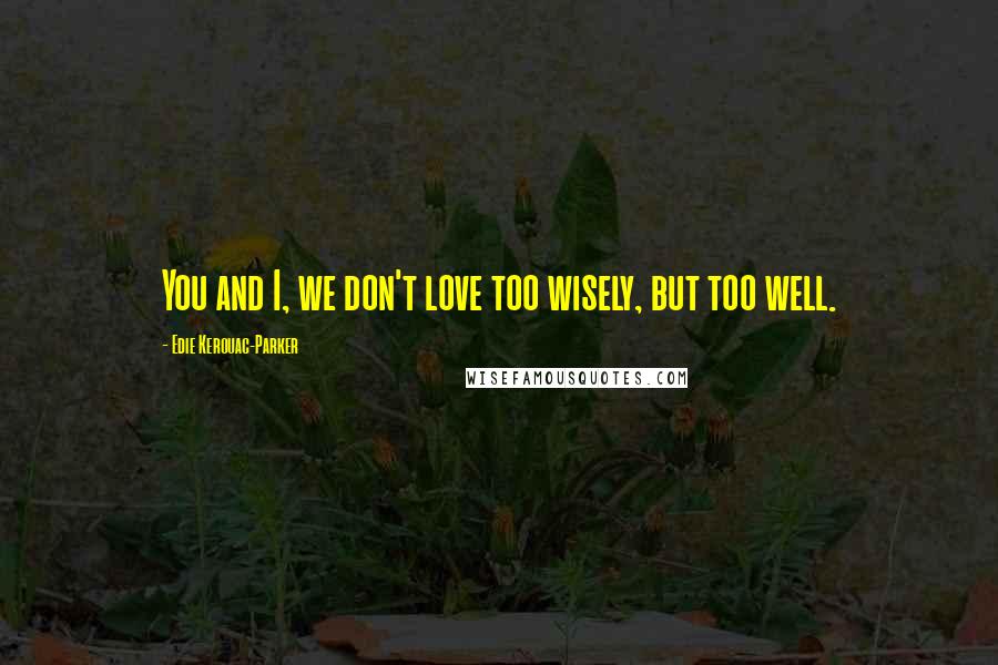 Edie Kerouac-Parker Quotes: You and I, we don't love too wisely, but too well.