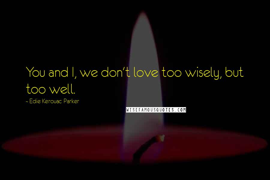 Edie Kerouac-Parker Quotes: You and I, we don't love too wisely, but too well.