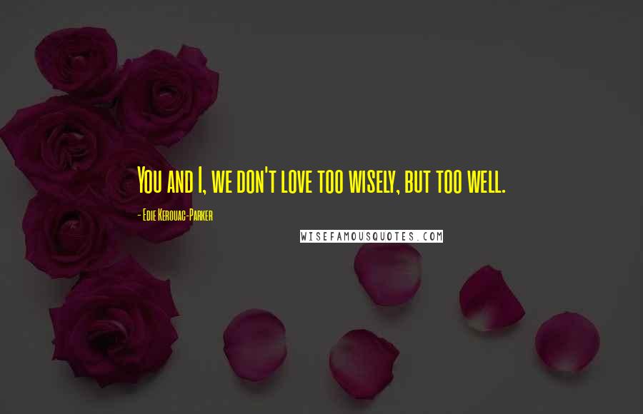 Edie Kerouac-Parker Quotes: You and I, we don't love too wisely, but too well.