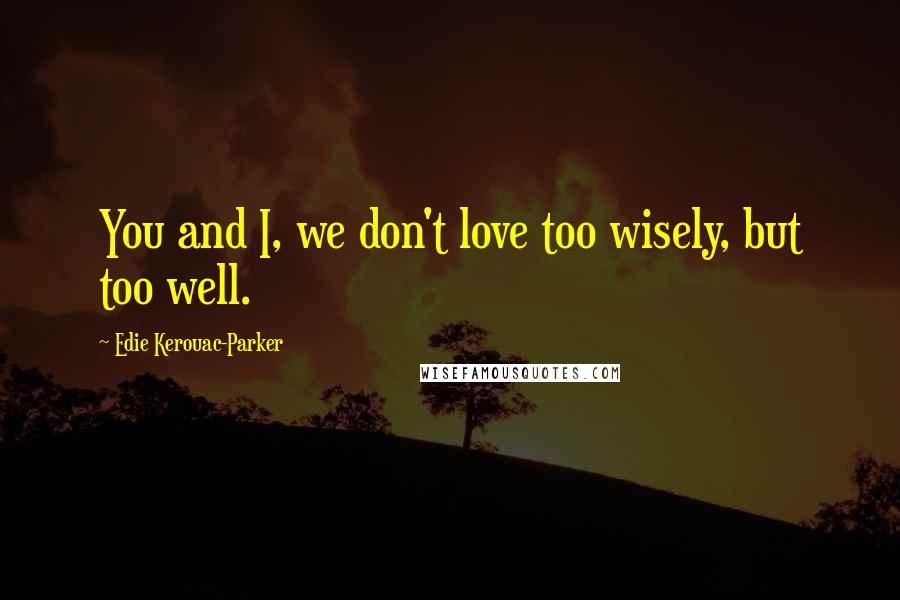 Edie Kerouac-Parker Quotes: You and I, we don't love too wisely, but too well.