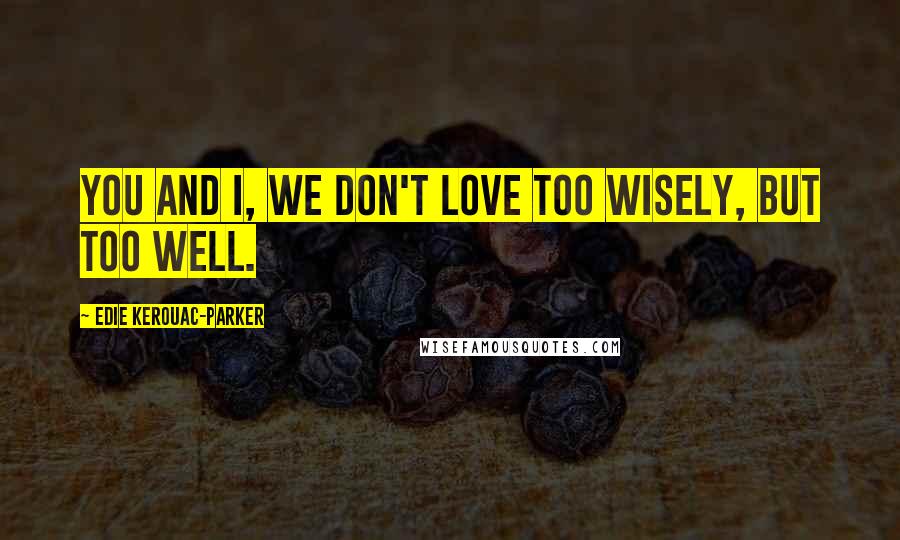 Edie Kerouac-Parker Quotes: You and I, we don't love too wisely, but too well.