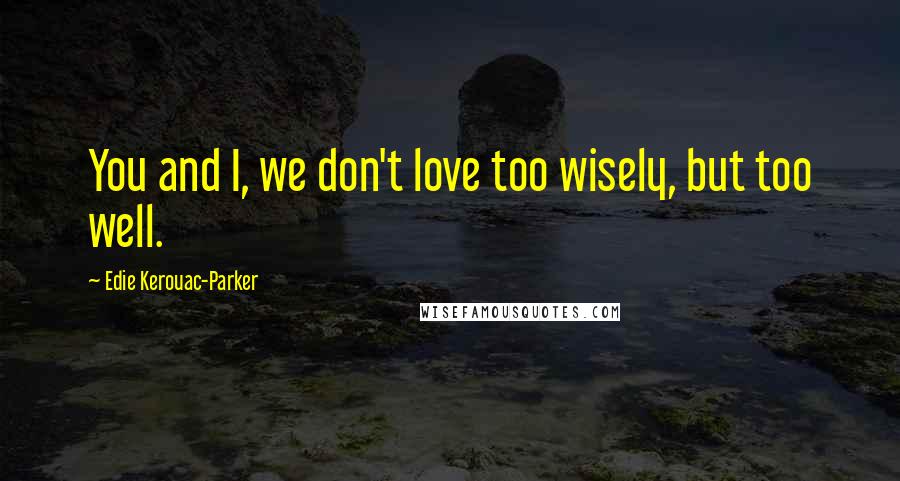 Edie Kerouac-Parker Quotes: You and I, we don't love too wisely, but too well.