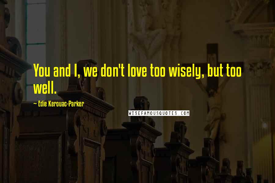 Edie Kerouac-Parker Quotes: You and I, we don't love too wisely, but too well.