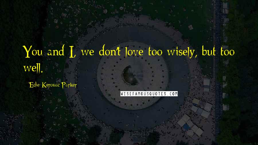 Edie Kerouac-Parker Quotes: You and I, we don't love too wisely, but too well.