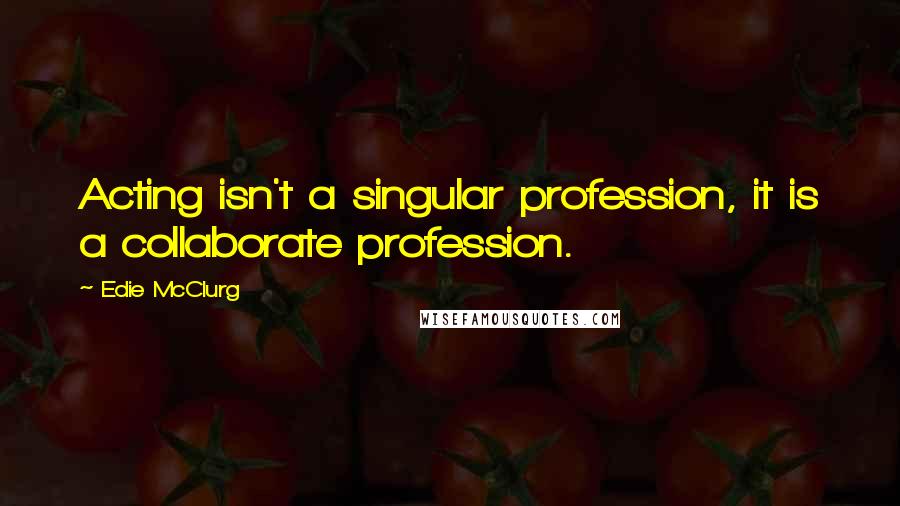 Edie McClurg Quotes: Acting isn't a singular profession, it is a collaborate profession.