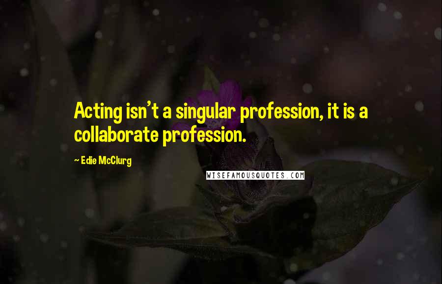 Edie McClurg Quotes: Acting isn't a singular profession, it is a collaborate profession.