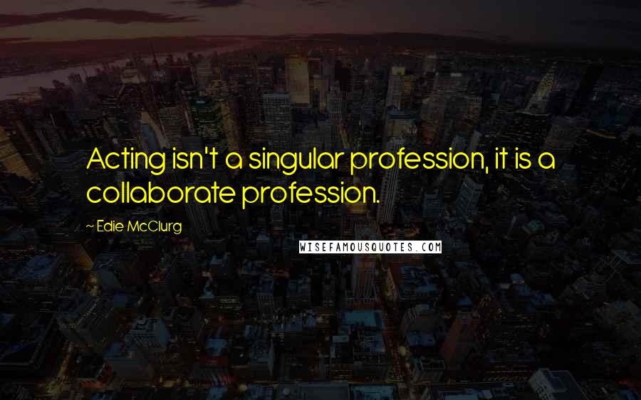 Edie McClurg Quotes: Acting isn't a singular profession, it is a collaborate profession.