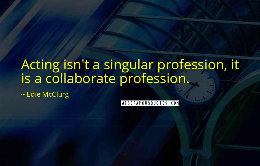 Edie McClurg Quotes: Acting isn't a singular profession, it is a collaborate profession.