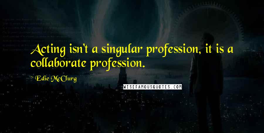 Edie McClurg Quotes: Acting isn't a singular profession, it is a collaborate profession.