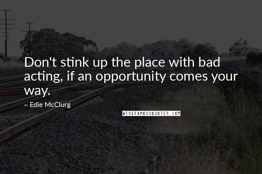 Edie McClurg Quotes: Don't stink up the place with bad acting, if an opportunity comes your way.