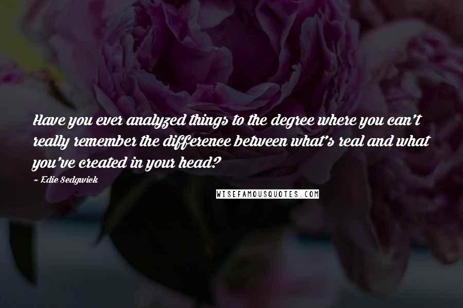 Edie Sedgwick Quotes: Have you ever analyzed things to the degree where you can't really remember the difference between what's real and what you've created in your head?