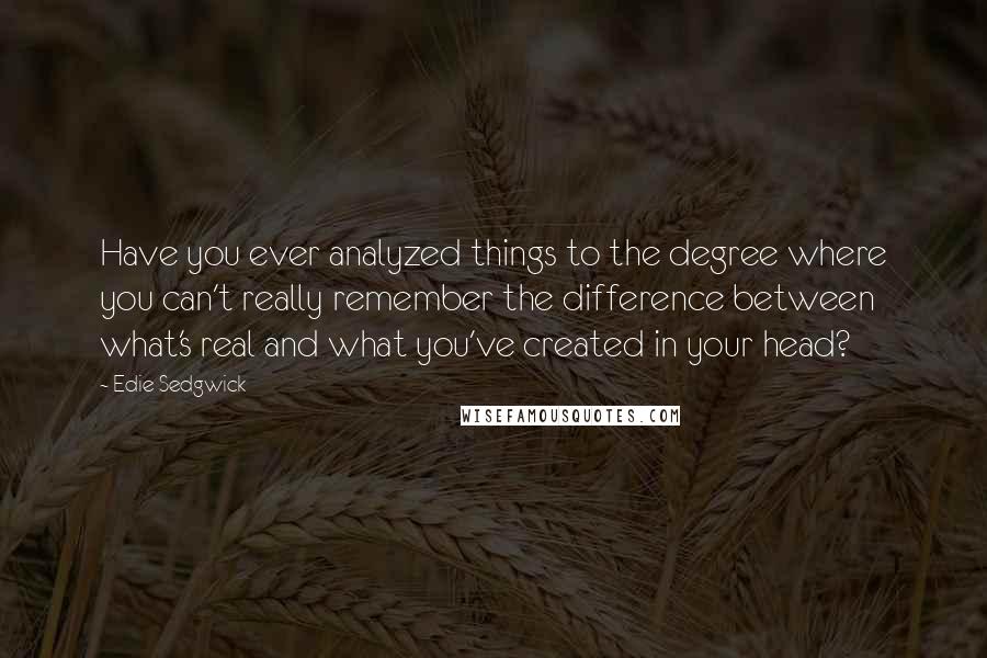 Edie Sedgwick Quotes: Have you ever analyzed things to the degree where you can't really remember the difference between what's real and what you've created in your head?