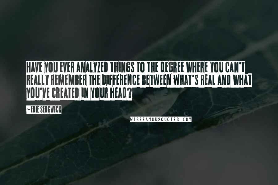 Edie Sedgwick Quotes: Have you ever analyzed things to the degree where you can't really remember the difference between what's real and what you've created in your head?