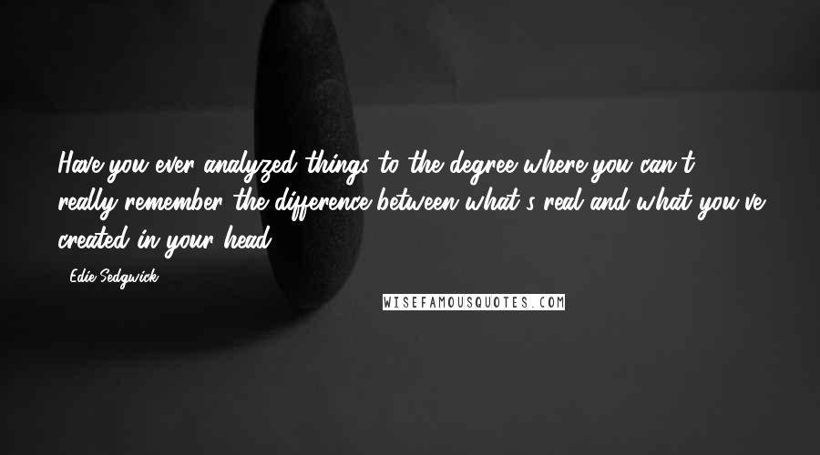 Edie Sedgwick Quotes: Have you ever analyzed things to the degree where you can't really remember the difference between what's real and what you've created in your head?