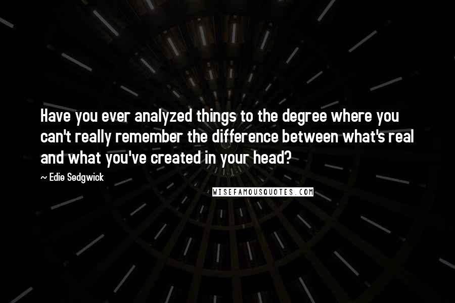 Edie Sedgwick Quotes: Have you ever analyzed things to the degree where you can't really remember the difference between what's real and what you've created in your head?