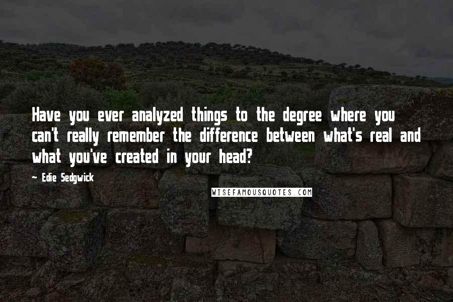 Edie Sedgwick Quotes: Have you ever analyzed things to the degree where you can't really remember the difference between what's real and what you've created in your head?