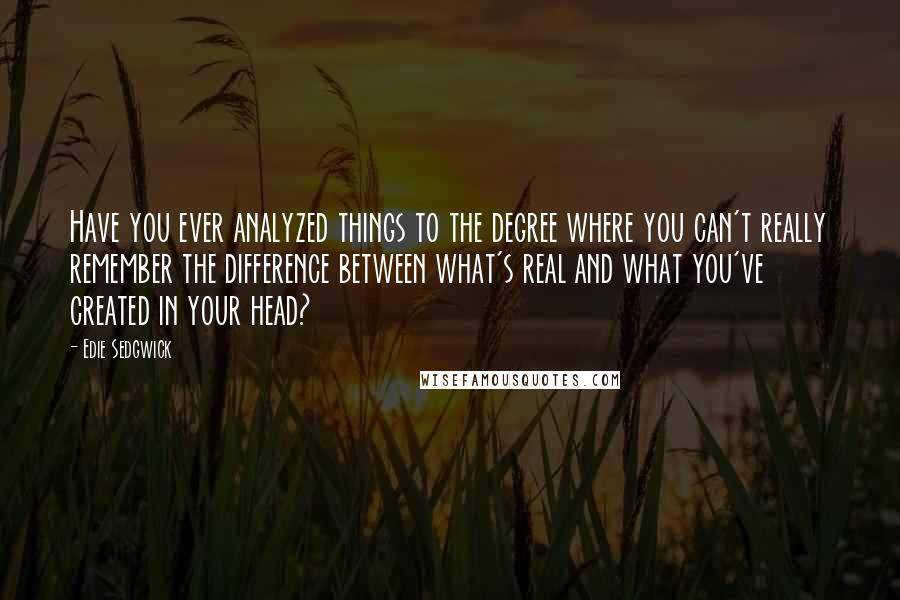 Edie Sedgwick Quotes: Have you ever analyzed things to the degree where you can't really remember the difference between what's real and what you've created in your head?