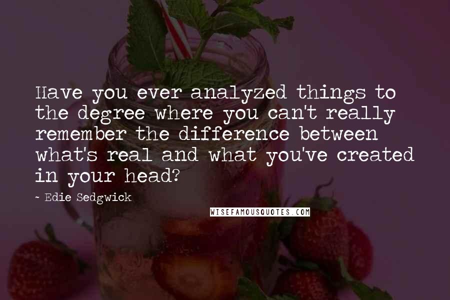 Edie Sedgwick Quotes: Have you ever analyzed things to the degree where you can't really remember the difference between what's real and what you've created in your head?