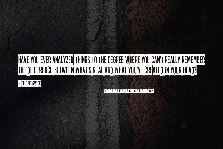 Edie Sedgwick Quotes: Have you ever analyzed things to the degree where you can't really remember the difference between what's real and what you've created in your head?