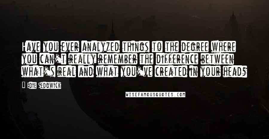 Edie Sedgwick Quotes: Have you ever analyzed things to the degree where you can't really remember the difference between what's real and what you've created in your head?