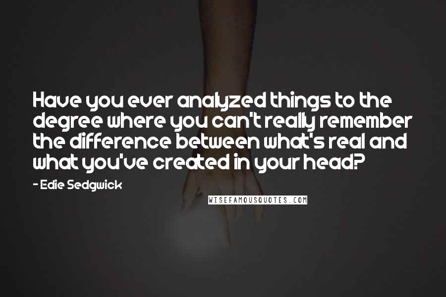 Edie Sedgwick Quotes: Have you ever analyzed things to the degree where you can't really remember the difference between what's real and what you've created in your head?