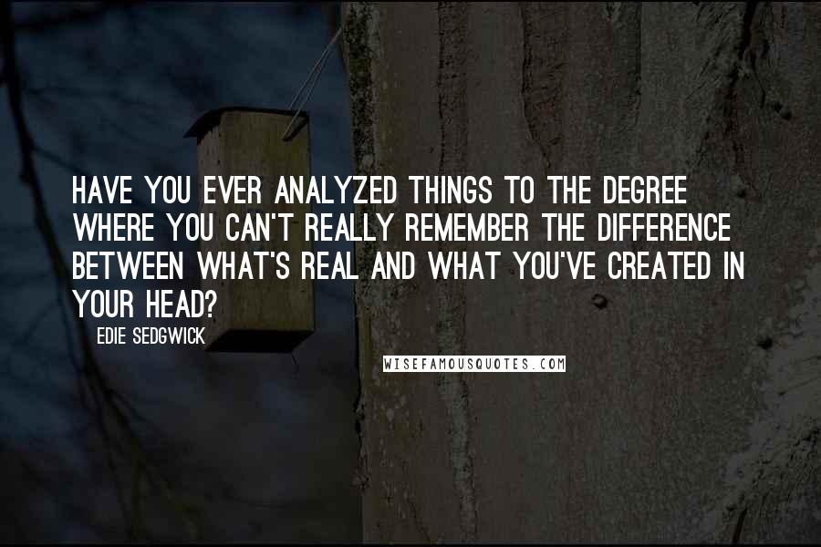 Edie Sedgwick Quotes: Have you ever analyzed things to the degree where you can't really remember the difference between what's real and what you've created in your head?