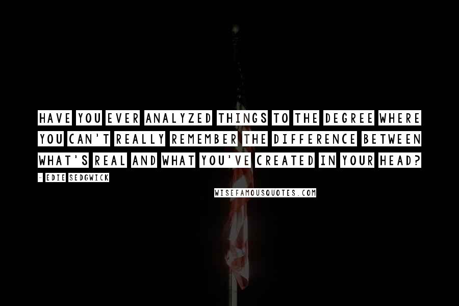 Edie Sedgwick Quotes: Have you ever analyzed things to the degree where you can't really remember the difference between what's real and what you've created in your head?