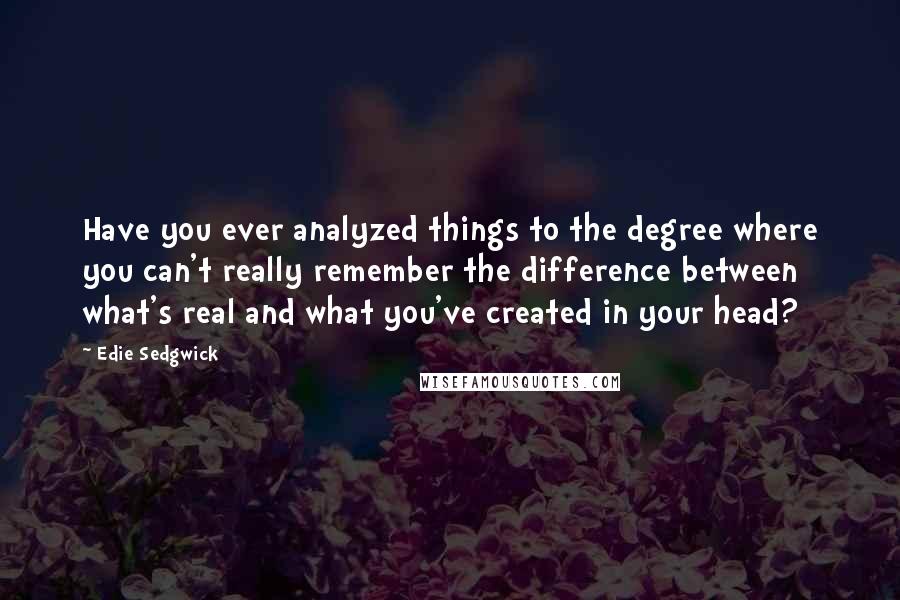 Edie Sedgwick Quotes: Have you ever analyzed things to the degree where you can't really remember the difference between what's real and what you've created in your head?