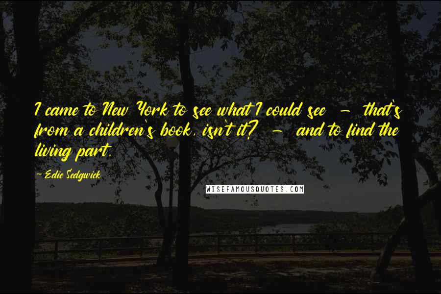 Edie Sedgwick Quotes: I came to New York to see what I could see - that's from a children's book, isn't it? - and to find the living part.