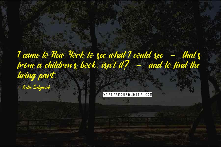 Edie Sedgwick Quotes: I came to New York to see what I could see  -  that's from a children's book, isn't it?  -  and to find the living part.