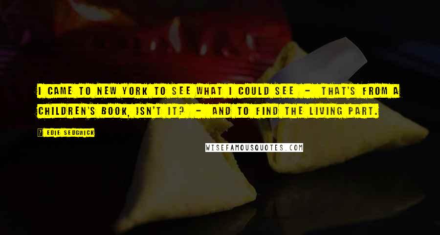 Edie Sedgwick Quotes: I came to New York to see what I could see  -  that's from a children's book, isn't it?  -  and to find the living part.