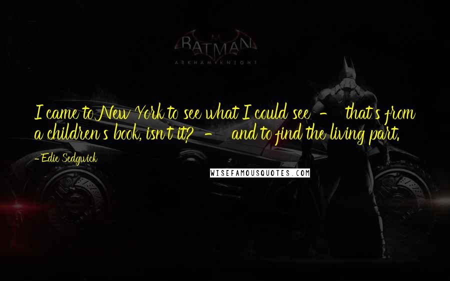 Edie Sedgwick Quotes: I came to New York to see what I could see  -  that's from a children's book, isn't it?  -  and to find the living part.