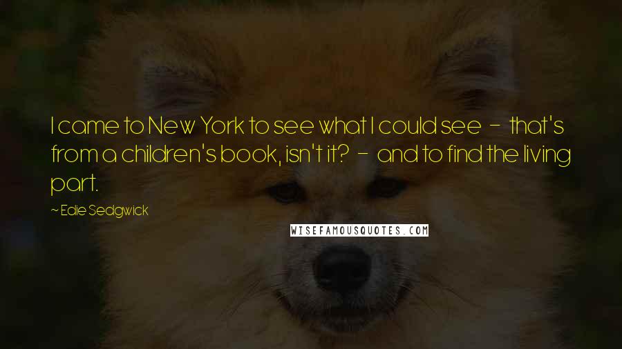 Edie Sedgwick Quotes: I came to New York to see what I could see  -  that's from a children's book, isn't it?  -  and to find the living part.