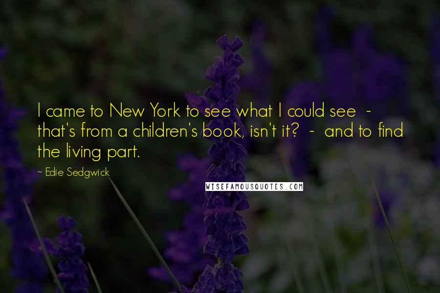 Edie Sedgwick Quotes: I came to New York to see what I could see - that's from a children's book, isn't it? - and to find the living part.