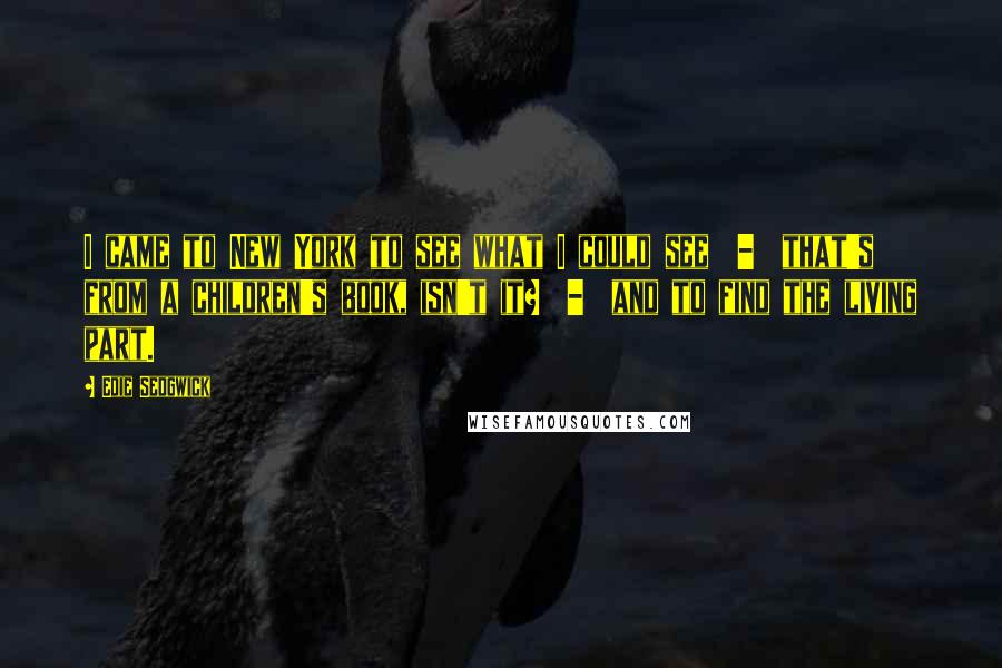 Edie Sedgwick Quotes: I came to New York to see what I could see  -  that's from a children's book, isn't it?  -  and to find the living part.
