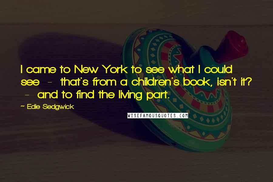 Edie Sedgwick Quotes: I came to New York to see what I could see  -  that's from a children's book, isn't it?  -  and to find the living part.