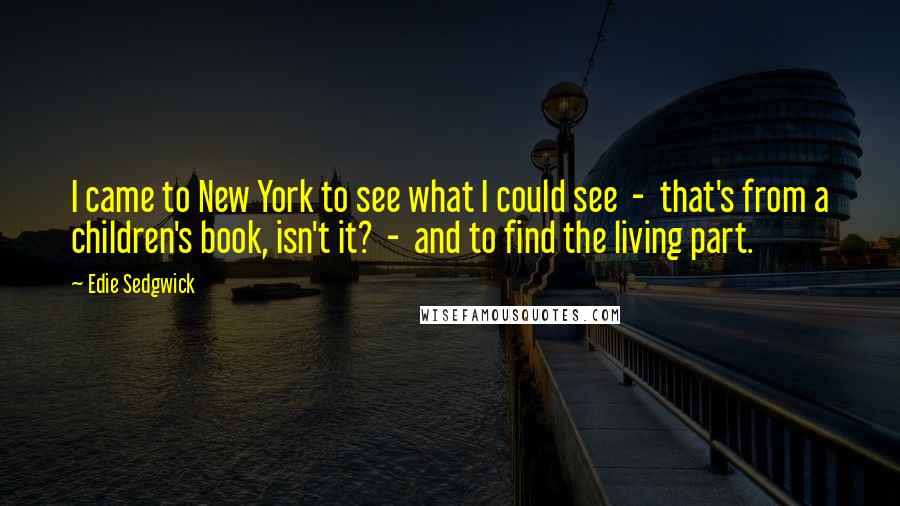 Edie Sedgwick Quotes: I came to New York to see what I could see  -  that's from a children's book, isn't it?  -  and to find the living part.