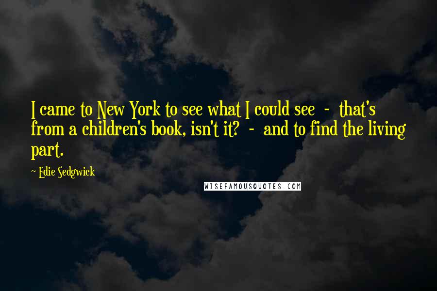 Edie Sedgwick Quotes: I came to New York to see what I could see  -  that's from a children's book, isn't it?  -  and to find the living part.