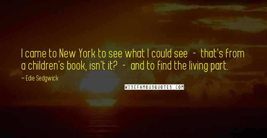 Edie Sedgwick Quotes: I came to New York to see what I could see  -  that's from a children's book, isn't it?  -  and to find the living part.