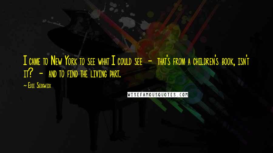 Edie Sedgwick Quotes: I came to New York to see what I could see  -  that's from a children's book, isn't it?  -  and to find the living part.