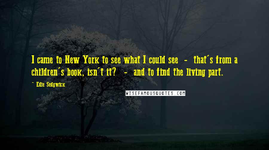 Edie Sedgwick Quotes: I came to New York to see what I could see - that's from a children's book, isn't it? - and to find the living part.